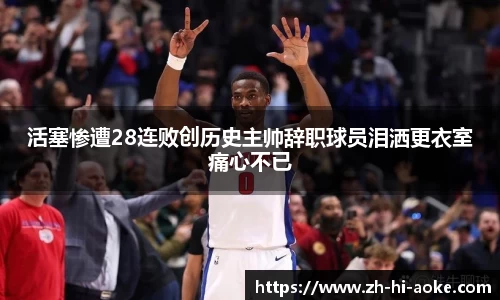 活塞惨遭28连败创历史主帅辞职球员泪洒更衣室痛心不已