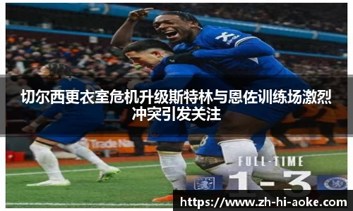 切尔西更衣室危机升级斯特林与恩佐训练场激烈冲突引发关注