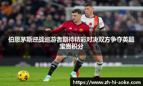 伯恩茅斯迎战巡游者期待精彩对决双方争夺英超宝贵积分