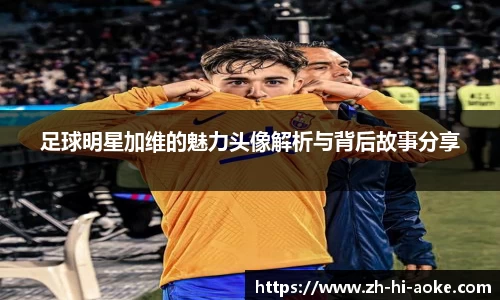 足球明星加维的魅力头像解析与背后故事分享