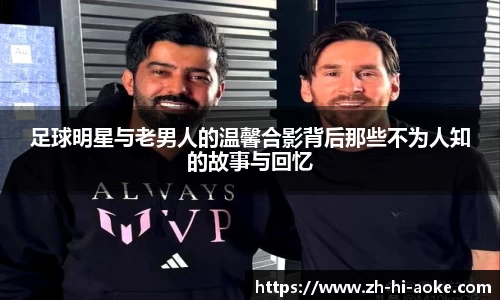 足球明星与老男人的温馨合影背后那些不为人知的故事与回忆
