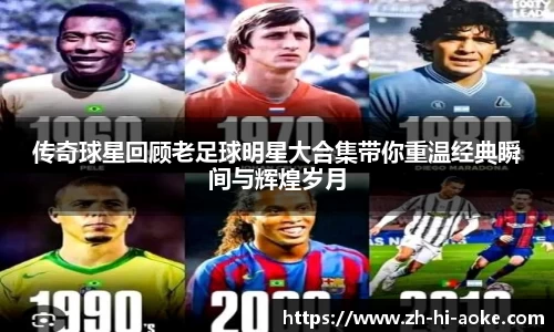 传奇球星回顾老足球明星大合集带你重温经典瞬间与辉煌岁月